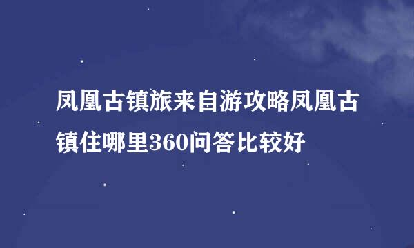 凤凰古镇旅来自游攻略凤凰古镇住哪里360问答比较好