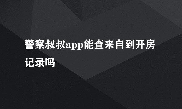 警察叔叔app能查来自到开房记录吗