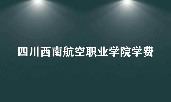 四川西南航空职业学院学费