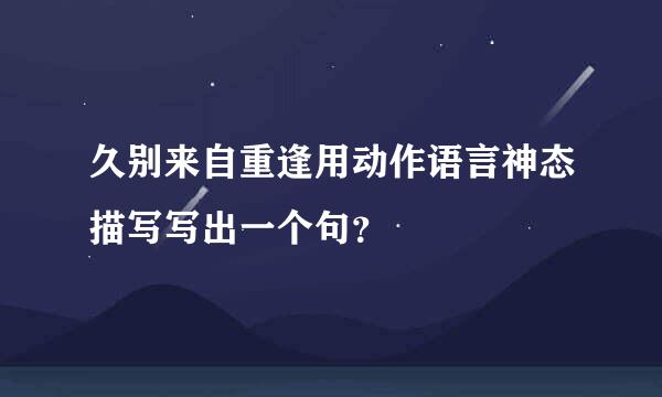 久别来自重逢用动作语言神态描写写出一个句？