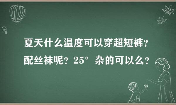 夏天什么温度可以穿超短裤？配丝袜呢？25°杂的可以么？