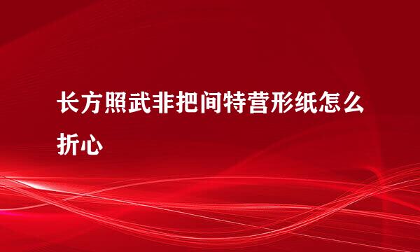 长方照武非把间特营形纸怎么折心