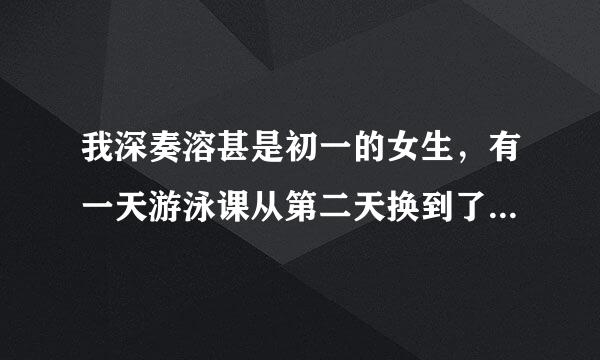 我深奏溶甚是初一的女生，有一天游泳课从第二天换到了第一天，我没带泳衣，一些人就首里演硬让我脱光下水，好多男生