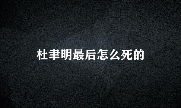 杜聿明最后怎么死的