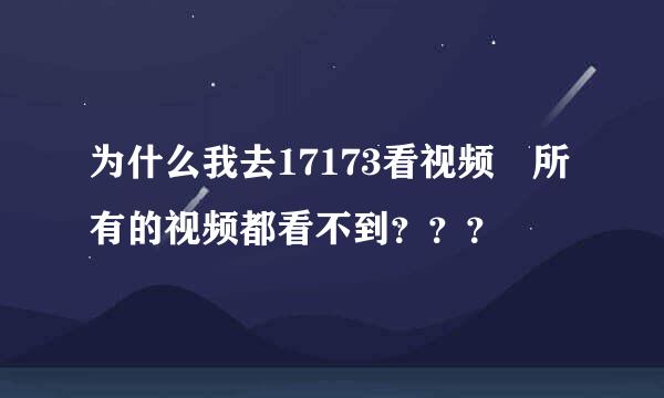 为什么我去17173看视频 所有的视频都看不到？？？