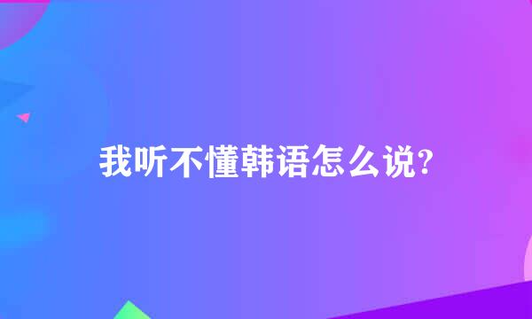 我听不懂韩语怎么说?