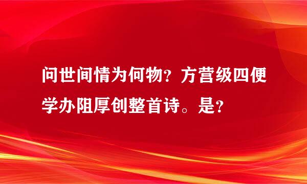 问世间情为何物？方营级四便学办阻厚创整首诗。是？