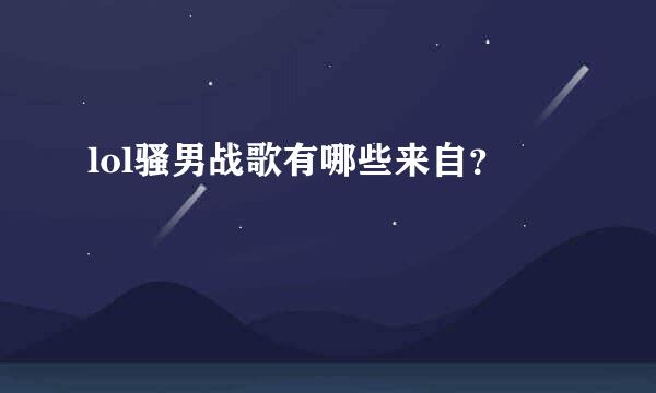 lol骚男战歌有哪些来自？