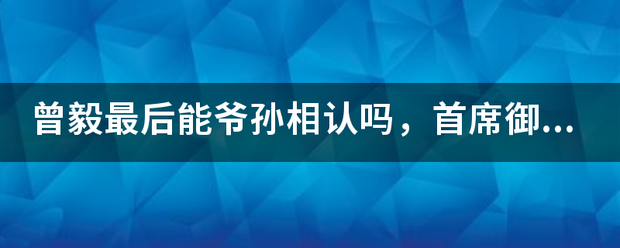 曾毅最后能爷孙相认吗，首席御医怎么就这么不了了之