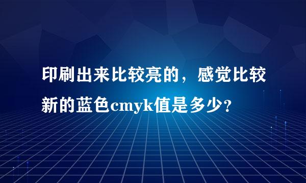 印刷出来比较亮的，感觉比较新的蓝色cmyk值是多少？