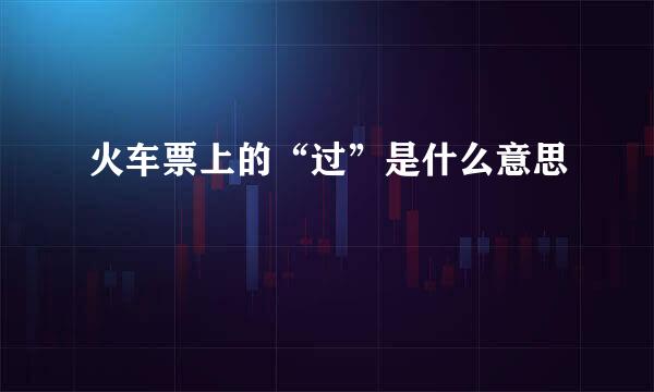 火车票上的“过”是什么意思