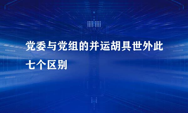 党委与党组的并运胡具世外此七个区别