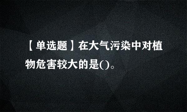 【单选题】在大气污染中对植物危害较大的是()。