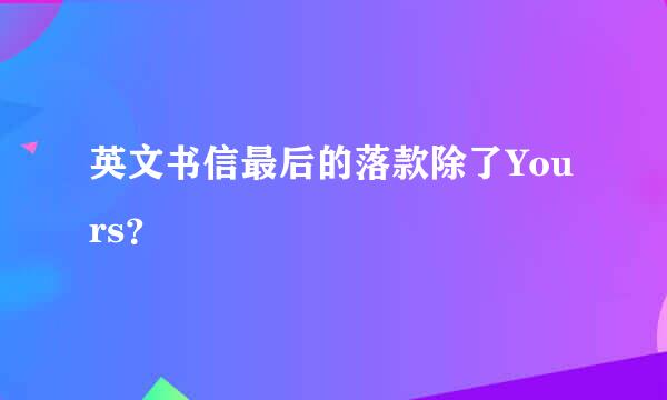 英文书信最后的落款除了Yours？