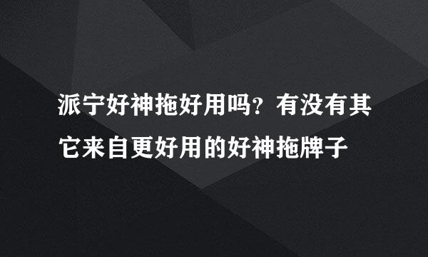 派宁好神拖好用吗？有没有其它来自更好用的好神拖牌子