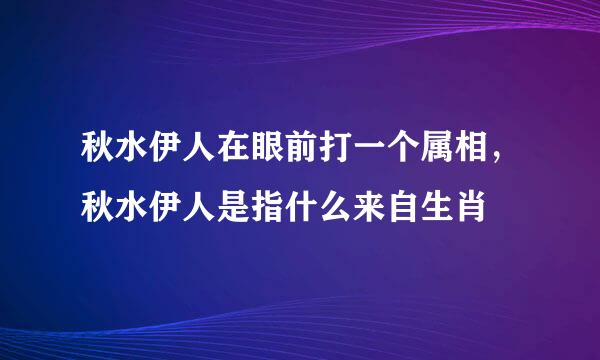 秋水伊人在眼前打一个属相，秋水伊人是指什么来自生肖