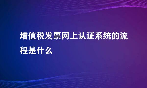 增值税发票网上认证系统的流程是什么