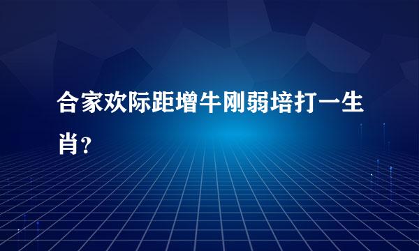 合家欢际距增牛刚弱培打一生肖？