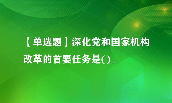 【单选题】深化党和国家机构改革的首要任务是()。