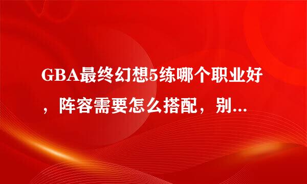 GBA最终幻想5练哪个职业好，阵容需要怎么搭配，别回答复制的攻略，求大神指点！