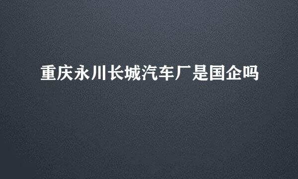 重庆永川长城汽车厂是国企吗