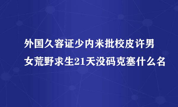 外国久容证少内米批校皮许男女荒野求生21天没码克塞什么名