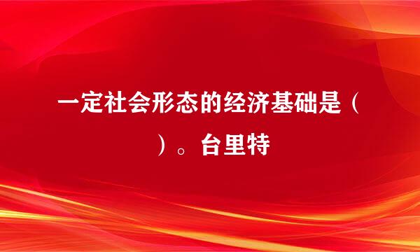 一定社会形态的经济基础是（    ）。台里特