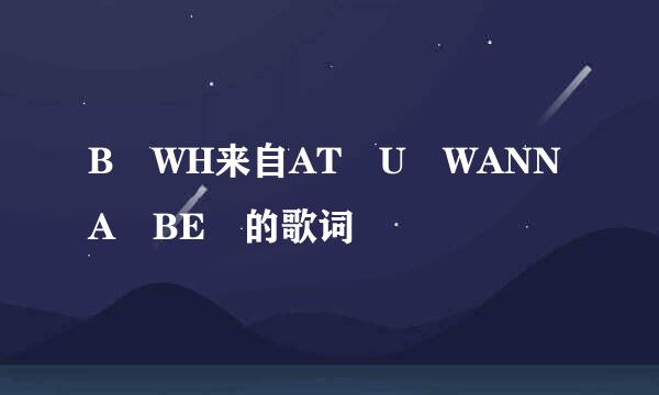 B WH来自AT U WANNA BE 的歌词