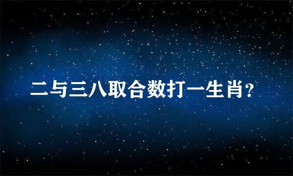 二与三八取合数打一生肖？