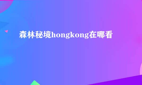 森林秘境hongkong在哪看