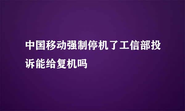 中国移动强制停机了工信部投诉能给复机吗