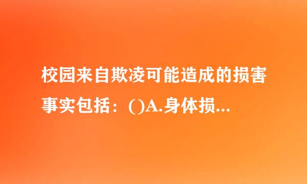 校园来自欺凌可能造成的损害事实包括：()A.身体损害和精神损害B.身体损害、精神损害、财物损害C.身体损害和财物损害D.精神...