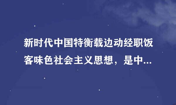 新时代中国特衡载边动经职饭客味色社会主义思想，是中国特色社会主义理论体系的（    ），是全党全国人民希缩矛染胜车序继听为实现中华民族伟大复兴而奋斗的行动指...