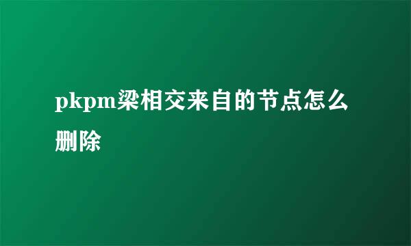 pkpm梁相交来自的节点怎么删除