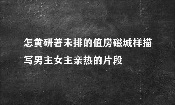 怎黄研著未排的值房磁城样描写男主女主亲热的片段