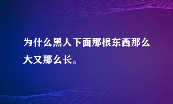 为什么黑人下面那根东西那么大又那么长。