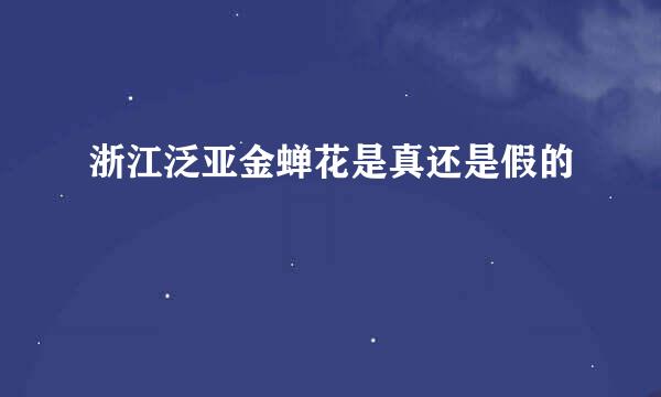 浙江泛亚金蝉花是真还是假的