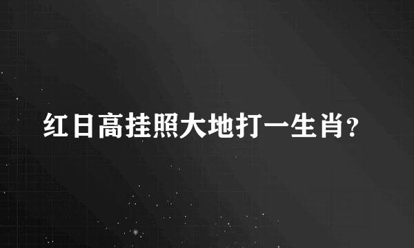 红日高挂照大地打一生肖？