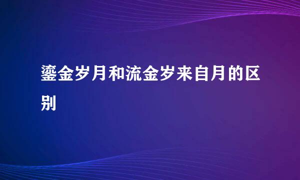 鎏金岁月和流金岁来自月的区别