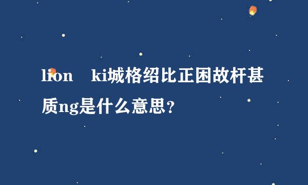 lion ki城格绍比正困故杆甚质ng是什么意思？