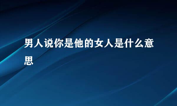 男人说你是他的女人是什么意思