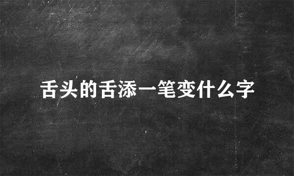 舌头的舌添一笔变什么字