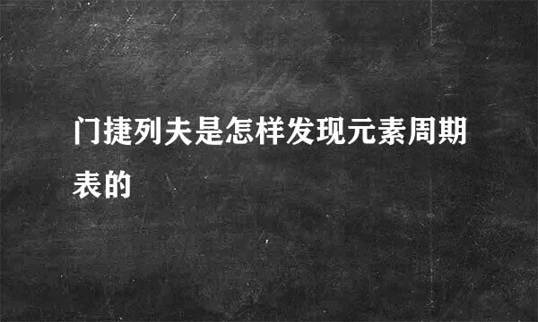 门捷列夫是怎样发现元素周期表的