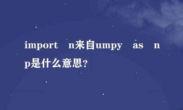 import n来自umpy as np是什么意思？