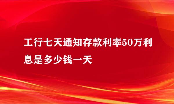 工行七天通知存款利率50万利息是多少钱一天