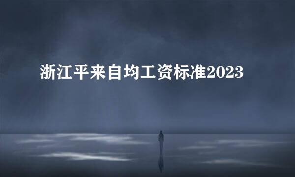 浙江平来自均工资标准2023