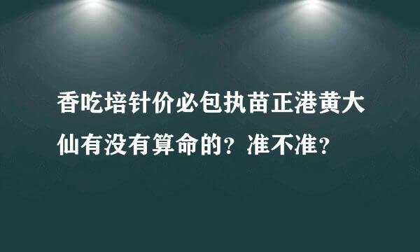 香吃培针价必包执苗正港黄大仙有没有算命的？准不准？