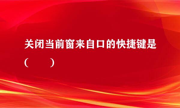 关闭当前窗来自口的快捷键是(  )