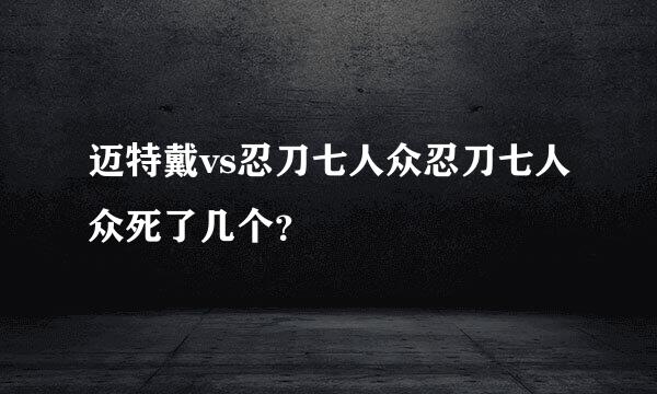 迈特戴vs忍刀七人众忍刀七人众死了几个？