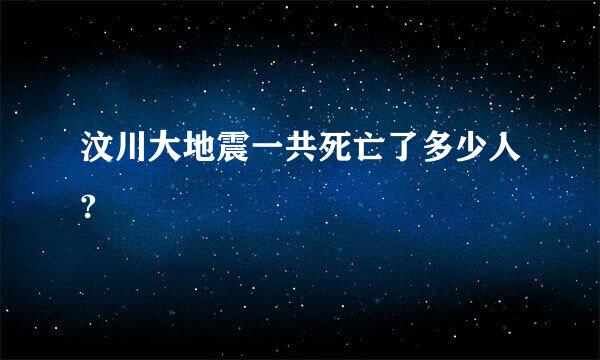 汶川大地震一共死亡了多少人?